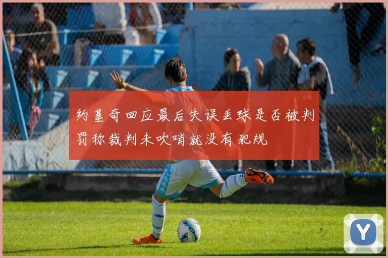 约基奇回应最后失误丢球是否被判罚称裁判未吹哨就没有犯规