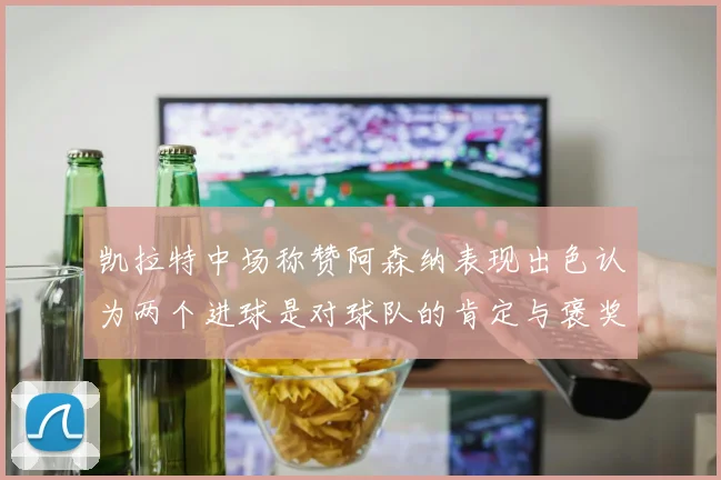 凯拉特中场称赞阿森纳表现出色认为两个进球是对球队的肯定与褒奖