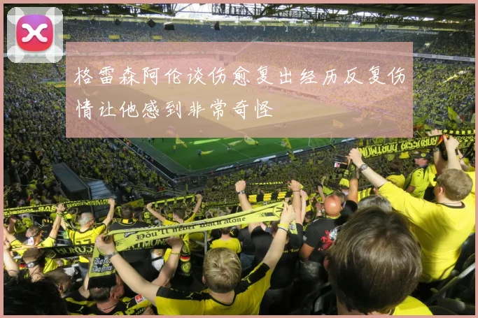 格雷森阿伦谈伤愈复出经历反复伤情让他感到非常奇怪