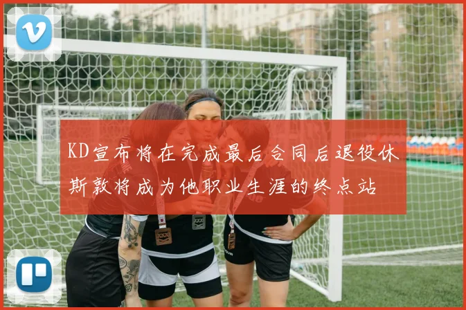 KD宣布将在完成最后合同后退役休斯敦将成为他职业生涯的终点站