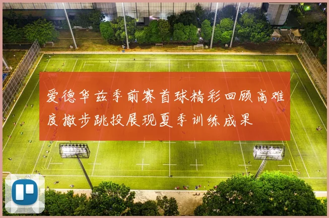 爱德华兹季前赛首球精彩回顾高难度撤步跳投展现夏季训练成果