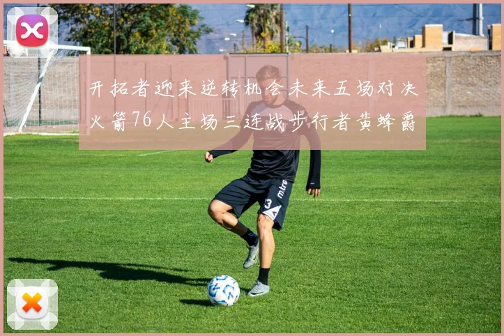 开拓者迎来逆转机会未来五场对决火箭76人主场三连战步行者黄蜂爵士
