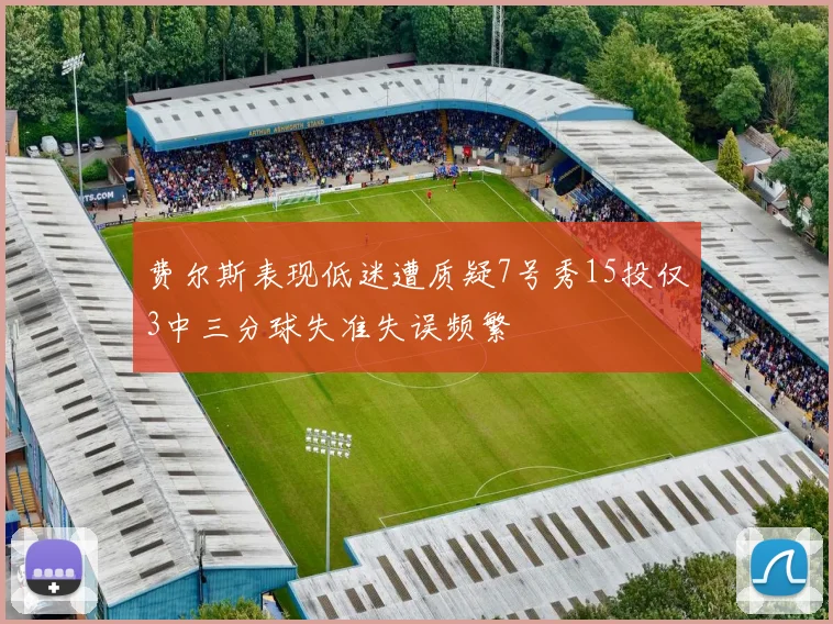 费尔斯表现低迷遭质疑7号秀15投仅3中三分球失准失误频繁