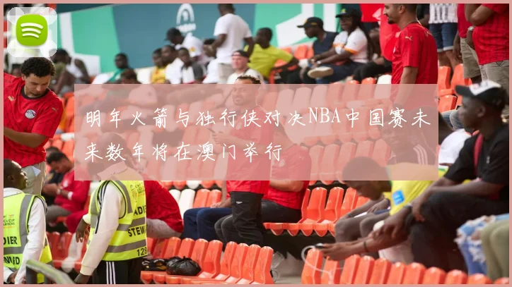 明年火箭与独行侠对决NBA中国赛未来数年将在澳门举行
