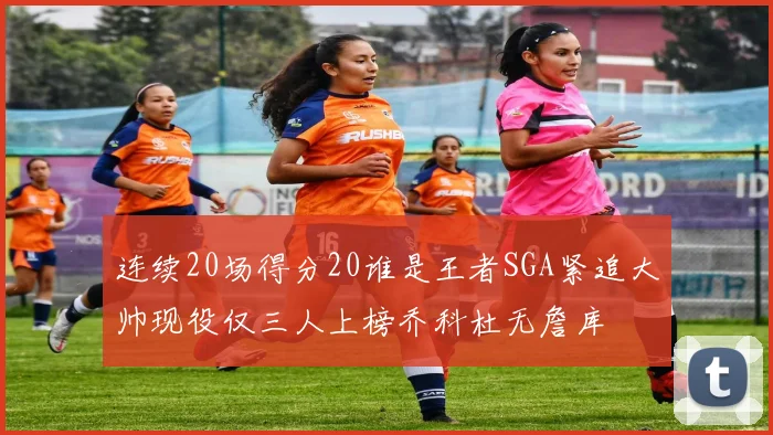 连续20场得分20谁是王者SGA紧追大帅现役仅三人上榜乔科杜无詹库