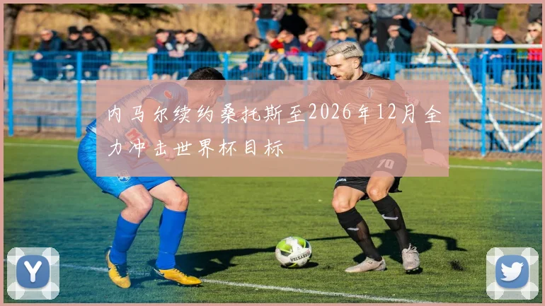 内马尔续约桑托斯至2026年12月全力冲击世界杯目标