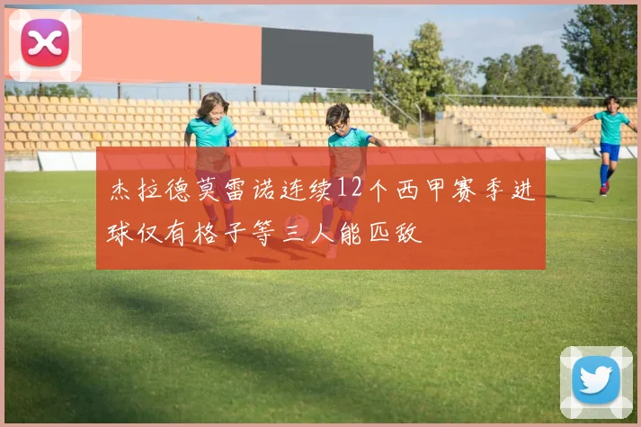 杰拉德莫雷诺连续12个西甲赛季进球仅有格子等三人能匹敌