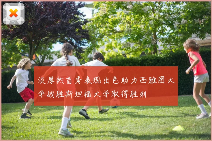 淡厚然首秀表现出色助力西雅图大学战胜斯坦福大学取得胜利