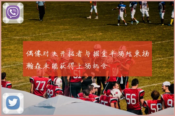 偶像对决开拓者与掘金半场结束杨瀚森未能获得上场机会